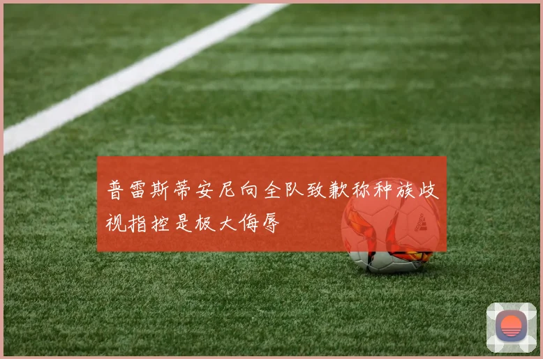 普雷斯蒂安尼向全队致歉称种族歧视指控是极大侮辱
