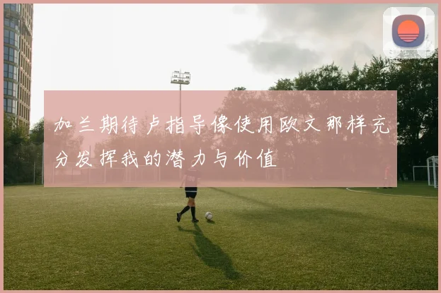 加兰期待卢指导像使用欧文那样充分发挥我的潜力与价值