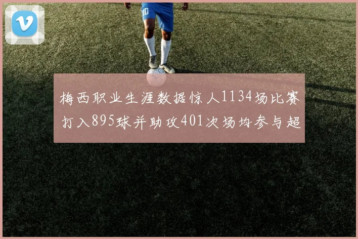 梅西职业生涯数据惊人1134场比赛打入895球并助攻401次场均参与超过一球