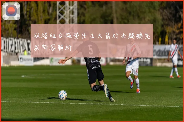 双塔组合强势出击火箭对决鹈鹕先发阵容解析