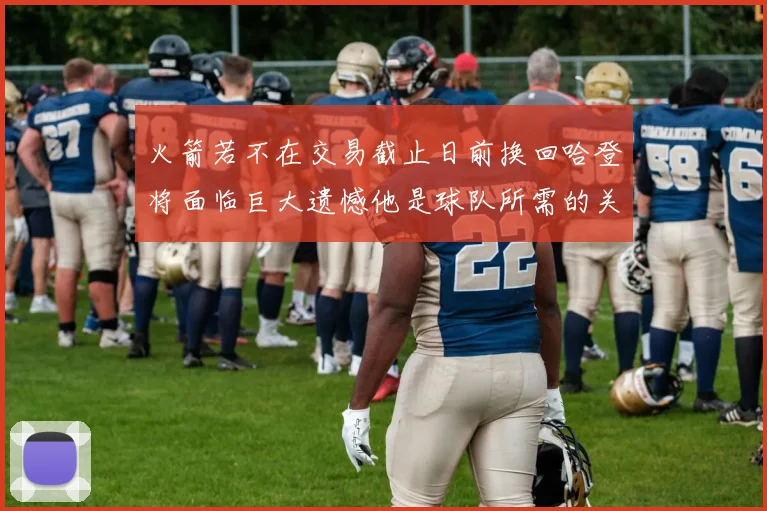 火箭若不在交易截止日前换回哈登将面临巨大遗憾他是球队所需的关键拼图