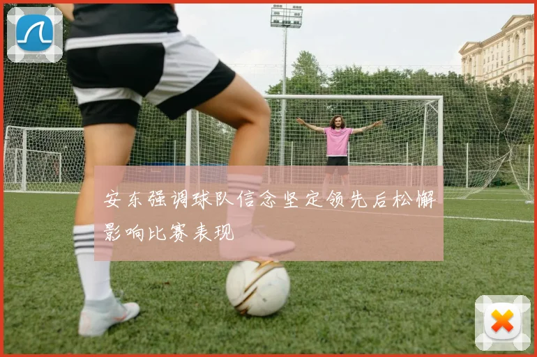 安东强调球队信念坚定领先后松懈影响比赛表现