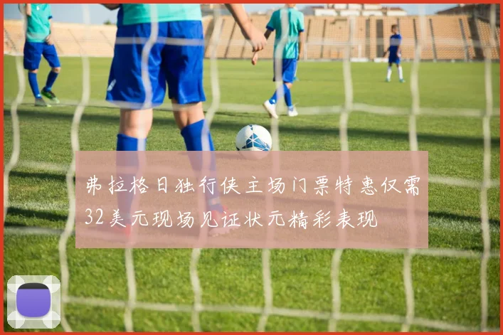 弗拉格日独行侠主场门票特惠仅需32美元现场见证状元精彩表现