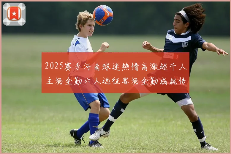 2025赛季河南球迷热情高涨超千人主场全勤六人远征客场全勤成就传奇
