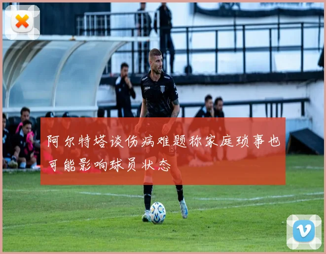 阿尔特塔谈伤病难题称家庭琐事也可能影响球员状态