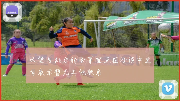 汉堡与凯尔转会事宜正在洽谈中里肯表示暂无其他联系