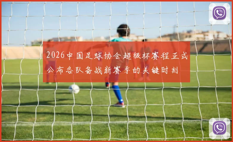 2026中国足球协会超级杯赛程正式公布各队备战新赛季的关键时刻