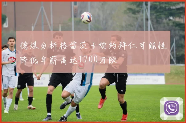 德媒分析格雷茨卡续约拜仁可能性降低年薪高达1700万欧