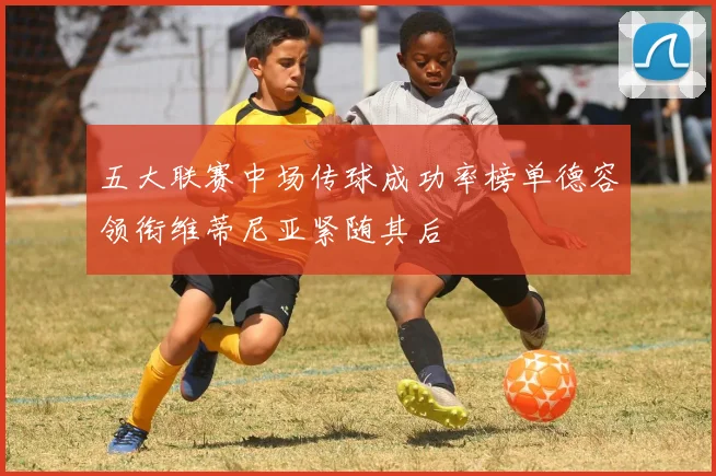 五大联赛中场传球成功率榜单德容领衔维蒂尼亚紧随其后