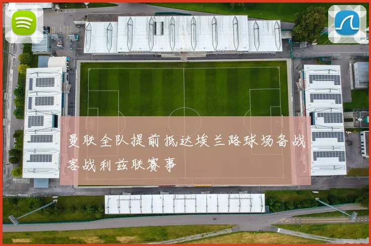 曼联全队提前抵达埃兰路球场备战客战利兹联赛事