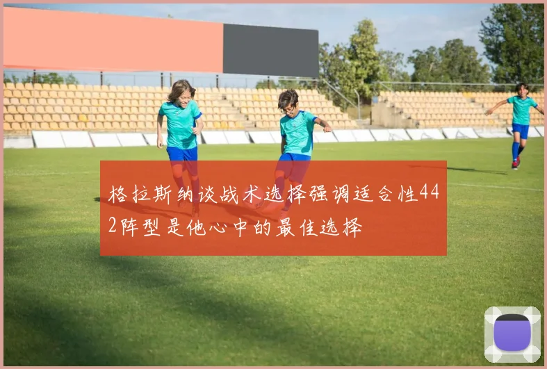 格拉斯纳谈战术选择强调适合性442阵型是他心中的最佳选择