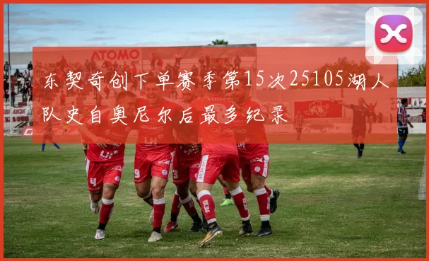 东契奇创下单赛季第15次25105湖人队史自奥尼尔后最多纪录