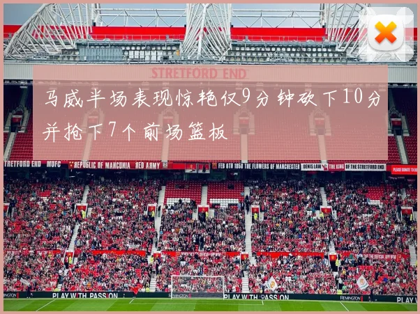 马威半场表现惊艳仅9分钟砍下10分并抢下7个前场篮板