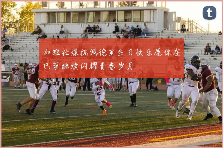 加维社媒祝佩德里生日快乐愿你在巴萨继续闪耀青春岁月