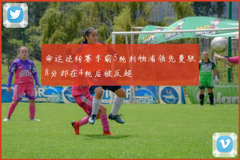 命运逆转赛季前5轮利物浦领先曼联8分却在4轮后被反超