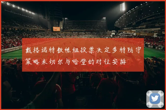 戴格诺特教练组投票决定多特防守策略米切尔与哈登的对位安排