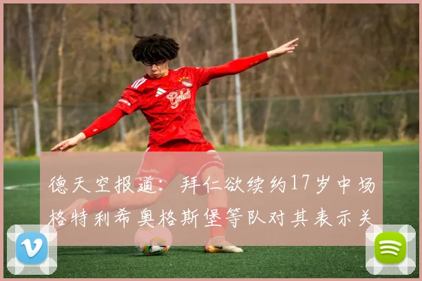 德天空报道：拜仁欲续约17岁中场格特利希奥格斯堡等队对其表示关注