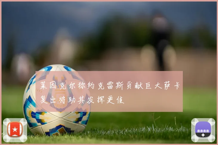 莱因克尔称约克雷斯贡献巨大萨卡复出将助其发挥更佳