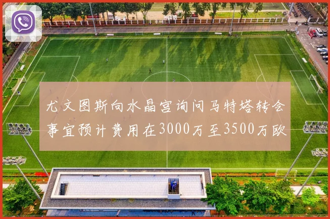 尤文图斯向水晶宫询问马特塔转会事宜预计费用在3000万至3500万欧元之间