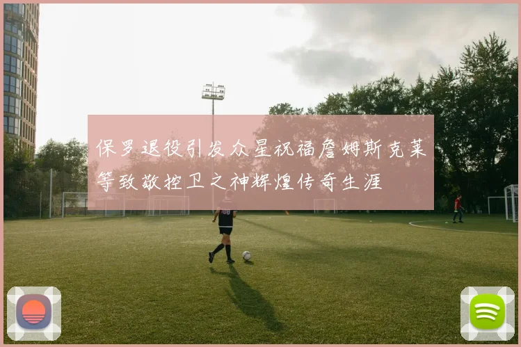 保罗退役引发众星祝福詹姆斯克莱等致敬控卫之神辉煌传奇生涯