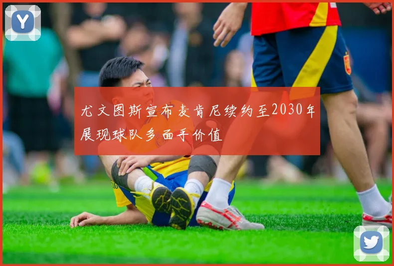 尤文图斯宣布麦肯尼续约至2030年展现球队多面手价值