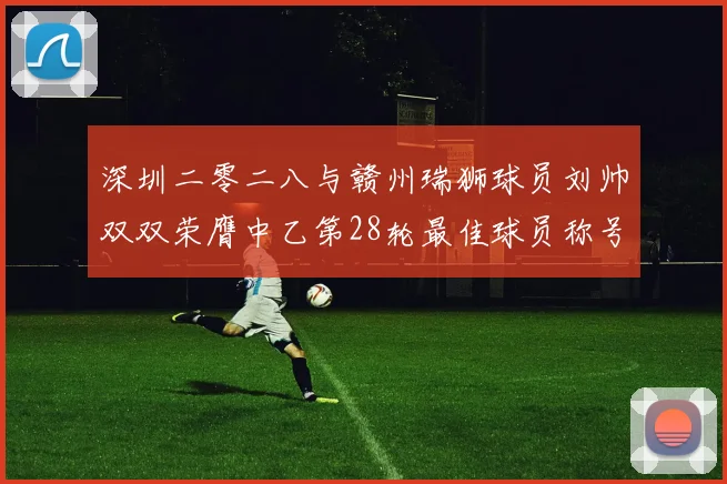 深圳二零二八与赣州瑞狮球员刘帅双双荣膺中乙第28轮最佳球员称号