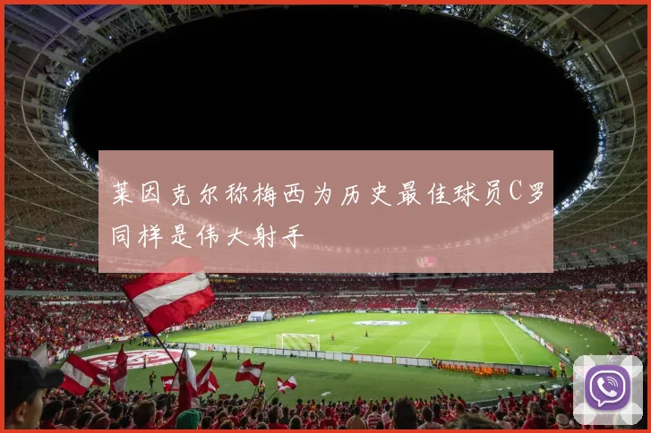 莱因克尔称梅西为历史最佳球员C罗同样是伟大射手