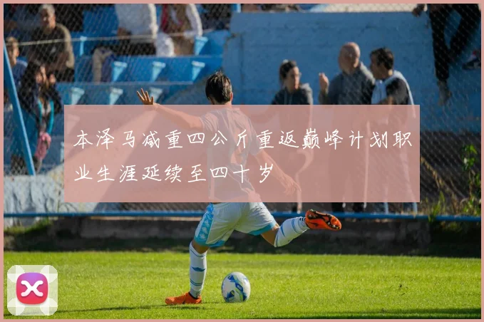 本泽马减重四公斤重返巅峰计划职业生涯延续至四十岁