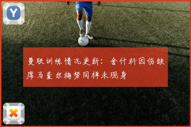 曼联训练情况更新：舍什科因伤缺席马奎尔梅努同样未现身