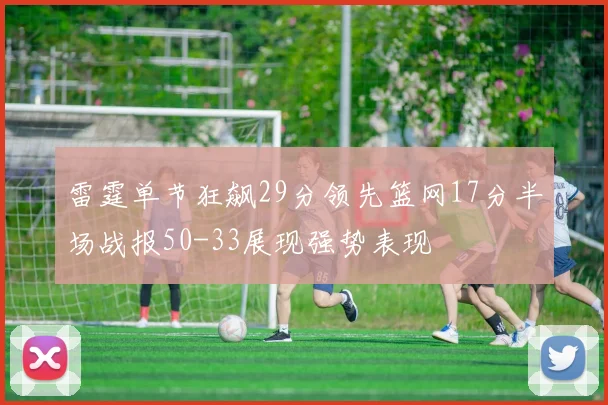 雷霆单节狂飙29分领先篮网17分半场战报50-33展现强势表现