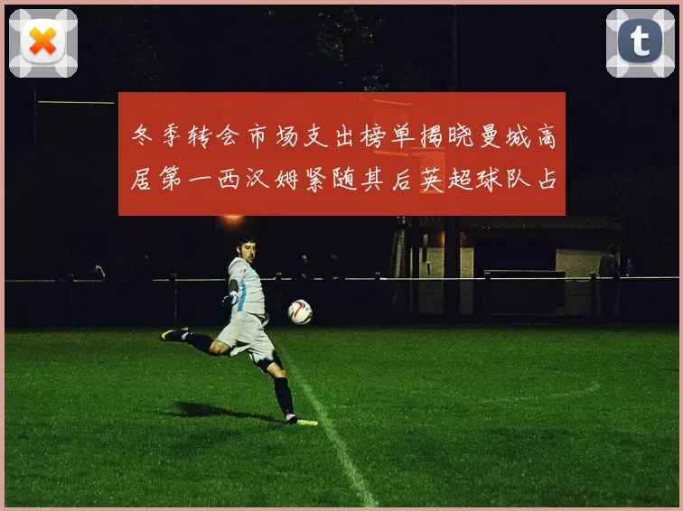 冬季转会市场支出榜单揭晓曼城高居第一西汉姆紧随其后英超球队占据五席