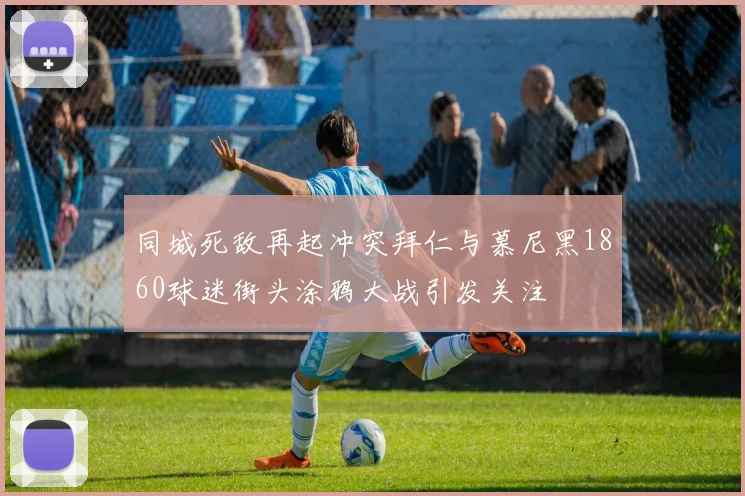 同城死敌再起冲突拜仁与慕尼黑1860球迷街头涂鸦大战引发关注