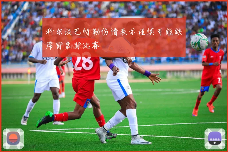科尔谈巴特勒伤情表示谨慎可能缺席背靠背比赛