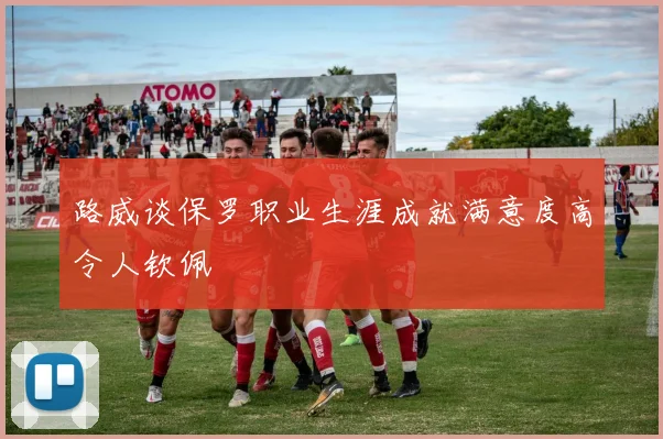 路威谈保罗职业生涯成就满意度高令人钦佩