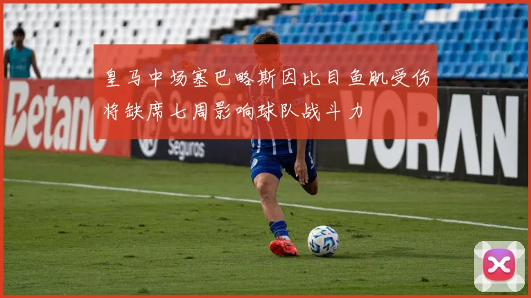 皇马中场塞巴略斯因比目鱼肌受伤将缺席七周影响球队战斗力